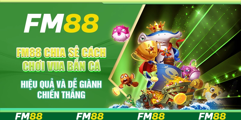 FM88 chia sẻ cách chơi Vua Bắn Cá hiệu quả và dễ giành chiến thắng