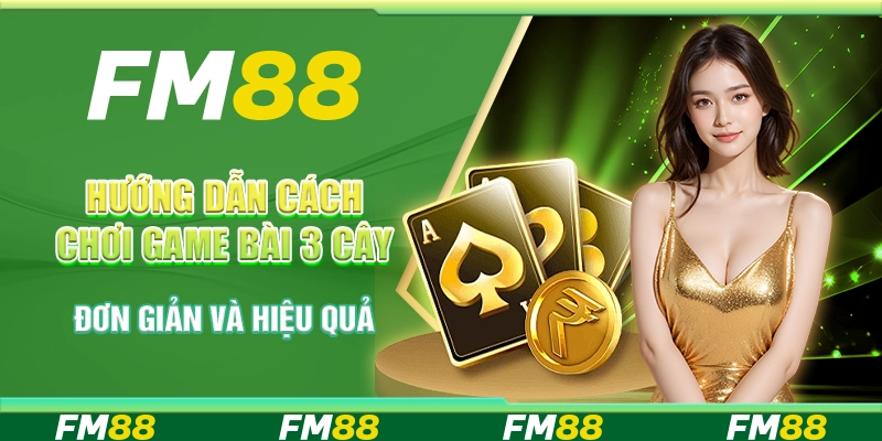 Hướng Dẫn Cách Chơi Game Bài 3 Cây Đơn Giản Và Hiệu Quả Từ FM88