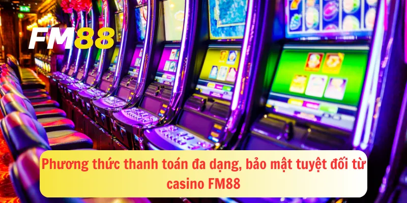 Phương thức thanh toán đa dạng, bảo mật tuyệt đối từ casino FM88