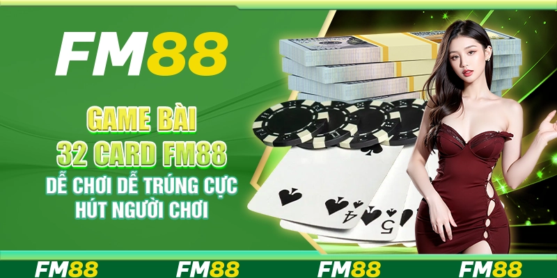 Game Bài 32 Card FM88 Dễ Chơi Dễ Trúng Cực Hút Người Chơi