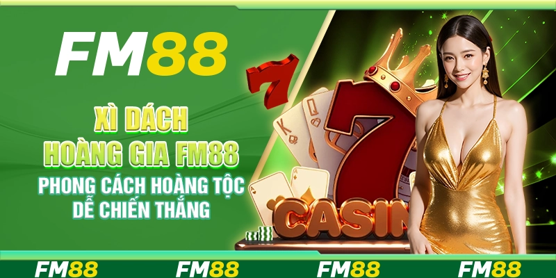 Xì Dách Hoàng Gia FM88 Phong Cách Hoàng Tộc Dễ Chiến Thắng