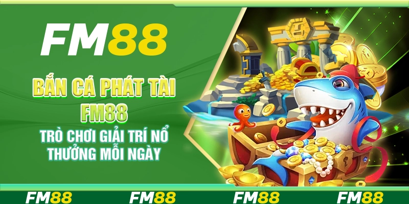 Bắn Cá Phát Tài FM88 – Trò Chơi Giải Trí Nổ Thưởng Mỗi Ngày