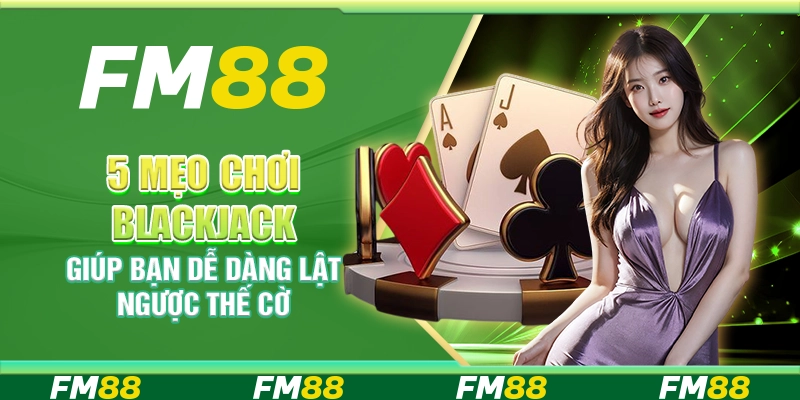 5 Mẹo chơi blackjack giúp bạn dễ dàng lật ngược thế cờ