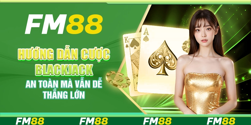 Hướng dẫn cược blackjack an toàn mà vẫn dễ thắng lớn