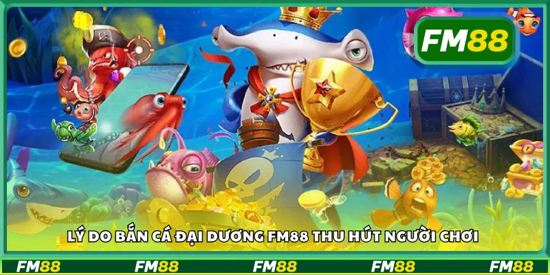 Vì sao game Bắn Cá Đại Dương FM88 hấp dẫn người chơi?