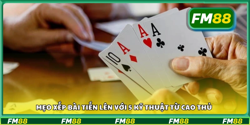 Top mẹo xếp bài tiến lên với 5 kỹ thuật từ cao thủ