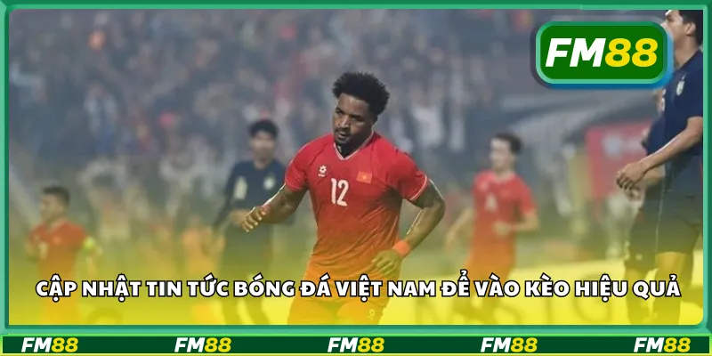 Cập nhật tin tức bóng đá Việt Nam để vào kèo hiệu quả