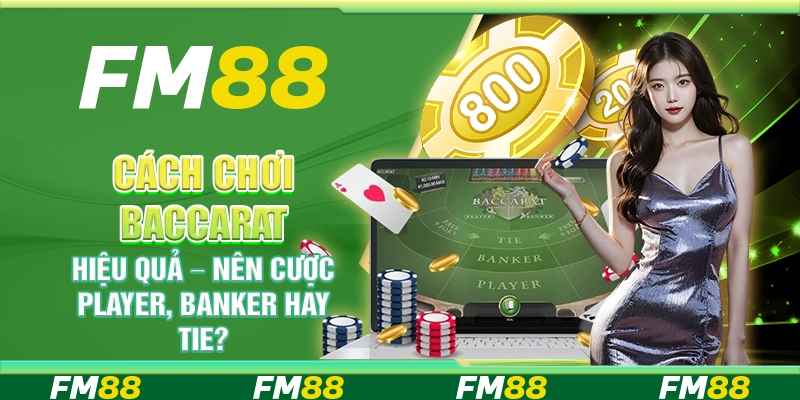 Cách chơi Baccarat hiệu quả – Nên cược Player, Banker hay Tie?