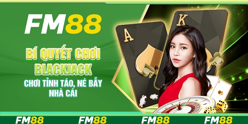Bí quyết chơi blackjack – Chơi tỉnh táo, né bẫy nhà cái