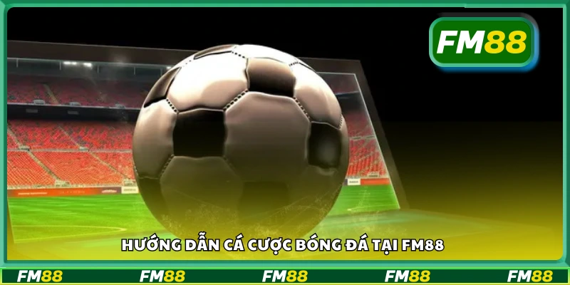 Cách tham gia đặt cược bóng đá tại FM88 từ A đến Z