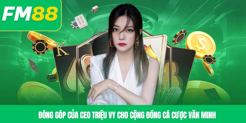 Đóng góp của CEO Triệu Vy cho cộng đồng cá cược văn minh