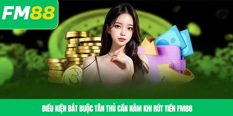 Điều kiện bắt buộc tân thủ cần nắm khi rút tiền FM88